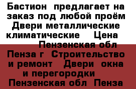 «Бастион »предлагает на заказ под любой проём:Двери металлические,климатические. › Цена ­ 10 000 - Пензенская обл., Пенза г. Строительство и ремонт » Двери, окна и перегородки   . Пензенская обл.,Пенза г.